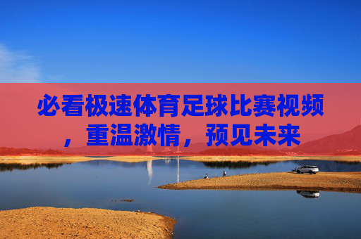 必看极速体育足球比赛视频，重温激情，预见未来