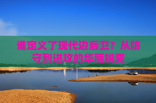 谁定义了现代边后卫？从防守到进攻的华丽蜕变