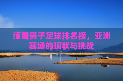 缅甸男子足球排名榜,亚洲赛场的现状与挑战