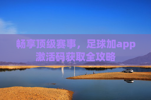 畅享顶级赛事,足球加app激活码获取全攻略