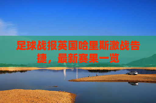 足球战报英国哈里斯激战告捷，最新赛果一览