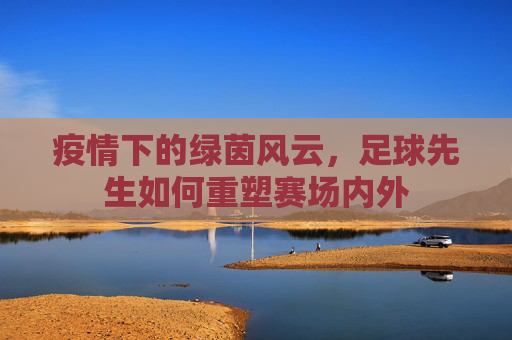 疫情下的绿茵风云，足球先生如何重塑赛场内外