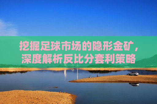 挖掘足球市场的隐形金矿，深度解析反比分套利策略
