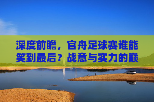 深度前瞻,官舟足球赛谁能笑到最后?战意与实力的巅峰博弈