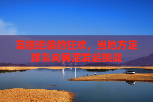 草根逆袭的狂欢,当地方足球队向男足发起挑战