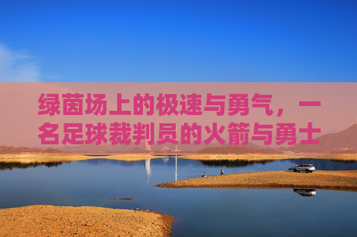 绿茵场上的极速与勇气,一名足球裁判员的火箭与勇士时刻
