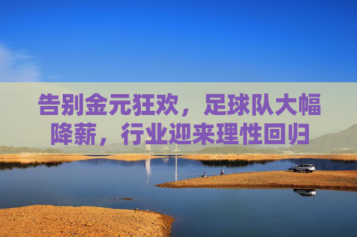 告别金元狂欢,足球队大幅降薪,行业迎来理性回归