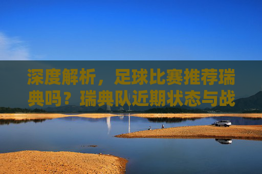 深度解析，足球比赛推荐瑞典吗？瑞典队近期状态与战术分析