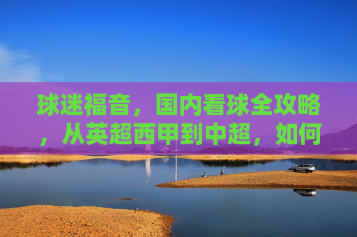 球迷福音,国内看球全攻略,从英超西甲到中超,如何购买比赛直播?
