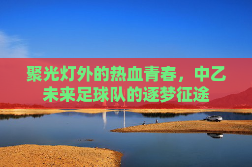 聚光灯外的热血青春,中乙未来足球队的逐梦征途
