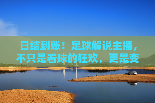 日结到账!足球解说主播,不只是看球的狂欢,更是变现的新风口