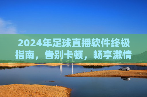 2024年足球直播软件终极指南,告别卡顿,畅享激情