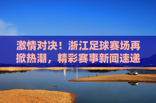 激情对决!浙江足球赛场再掀热潮,精彩赛事新闻速递