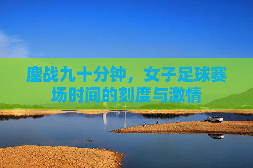 鏖战九十分钟,女子足球赛场时间的刻度与激情