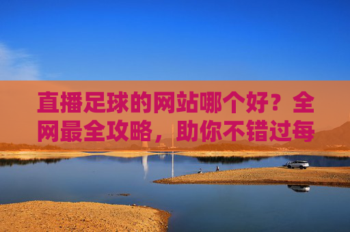 直播足球的网站哪个好?全网最全攻略,助你不错过每一场精彩对决