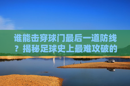 谁能击穿球门最后一道防线?揭秘足球史上最难攻破的死亡禁区