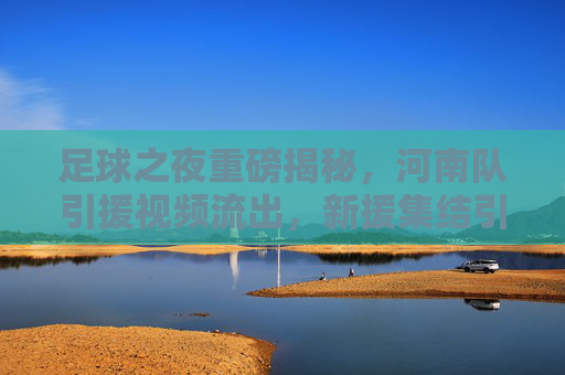 足球之夜重磅揭秘,河南队引援视频流出,新援集结引爆中原足球热浪