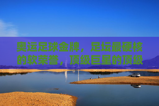 奥运足球金牌,足坛最硬核的软荣誉,顶级巨星的顶级勋章