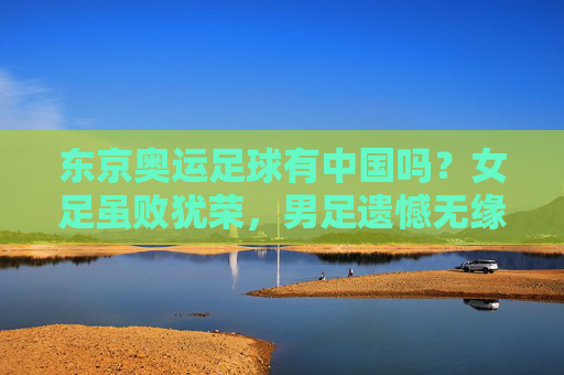 东京奥运足球有中国吗？女足虽败犹荣，男足遗憾无缘正赛