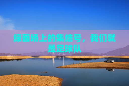 绿茵场上的集结号，我们就是足球队
