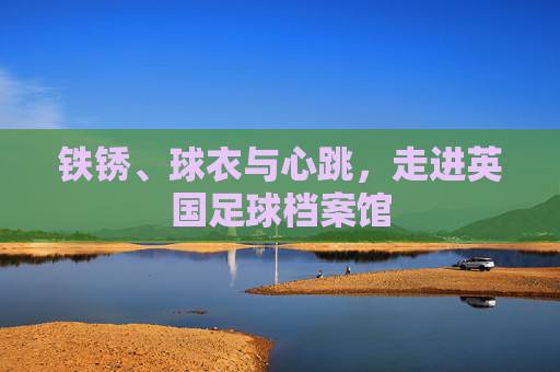 铁锈、球衣与心跳，走进英国足球档案馆