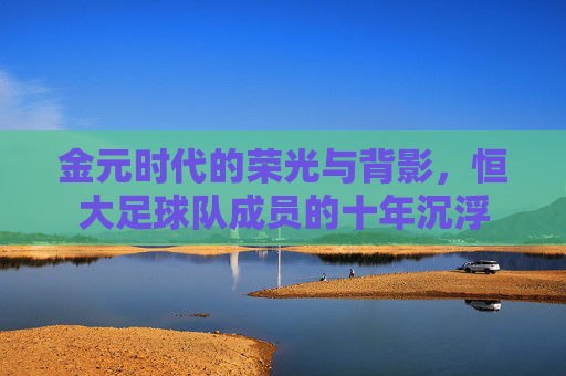 金元时代的荣光与背影,恒大足球队成员的十年沉浮