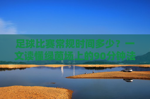 足球比赛常规时间多少？一文读懂绿茵场上的90分钟法则