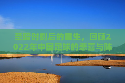 至暗时刻后的重生,回顾2022年中国足球的悲喜与阵痛