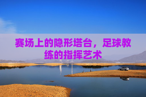 赛场上的隐形塔台,足球教练的指挥艺术