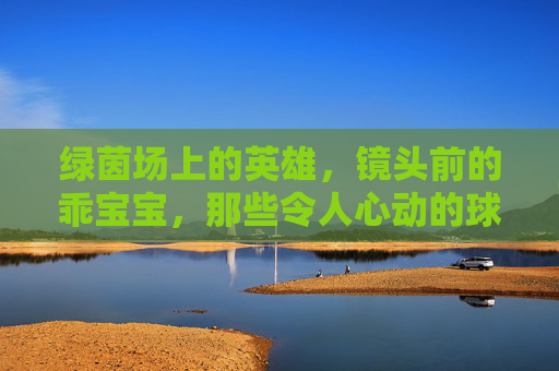 绿茵场上的英雄,镜头前的乖宝宝,那些令人心动的球星与母亲合照