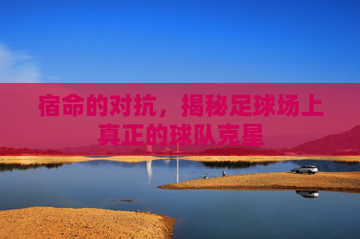 宿命的对抗,揭秘足球场上真正的球队克星