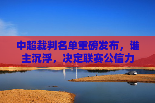 中超裁判名单重磅发布，谁主沉浮，决定联赛公信力