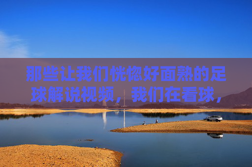 那些让我们恍惚好面熟的足球解说视频,我们在看球,还是在看重复?