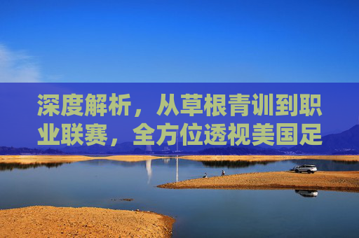 深度解析，从草根青训到职业联赛，全方位透视美国足球结算体系