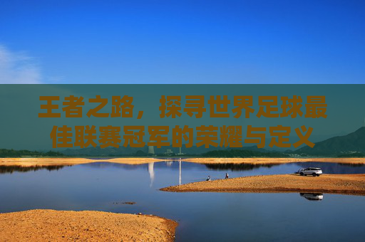 王者之路,探寻世界足球最佳联赛冠军的荣耀与定义