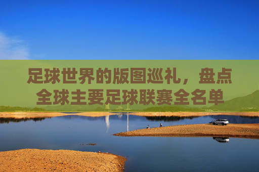 足球世界的版图巡礼，盘点全球主要足球联赛全名单