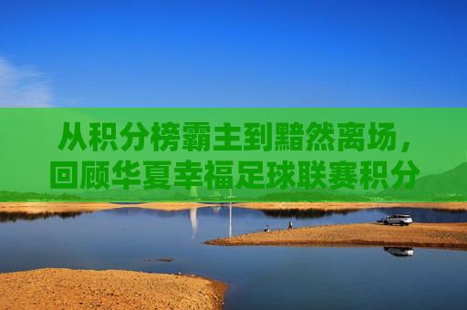 从积分榜霸主到黯然离场,回顾华夏幸福足球联赛积分背后的荣光与落寞