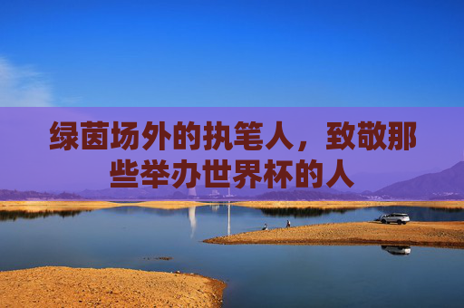 绿茵场外的执笔人，致敬那些举办世界杯的人