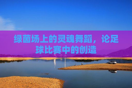 绿茵场上的灵魂舞蹈,论足球比赛中的创造