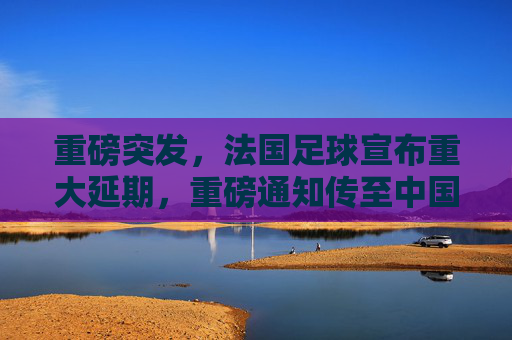 重磅突发,法国足球宣布重大延期,重磅通知传至中国