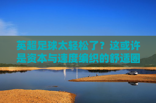 英超足球太轻松了?这或许是资本与速度编织的舒适圈