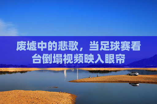废墟中的悲歌,当足球赛看台倒塌视频映入眼帘