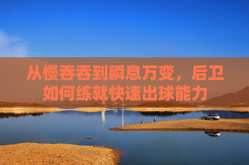 从慢吞吞到瞬息万变，后卫如何练就快速出球能力
