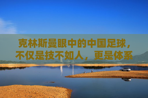 克林斯曼眼中的中国足球,不仅是技不如人,更是体系之困