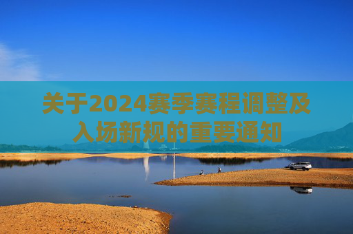 关于2024赛季赛程调整及入场新规的重要通知