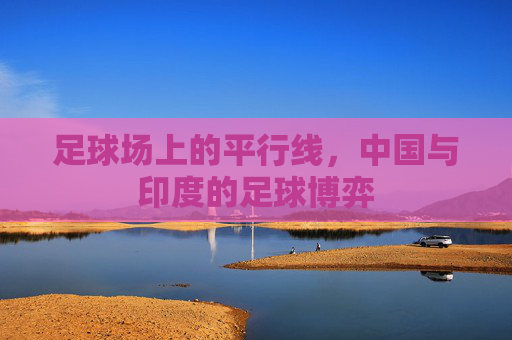 足球场上的平行线,中国与印度的足球博弈