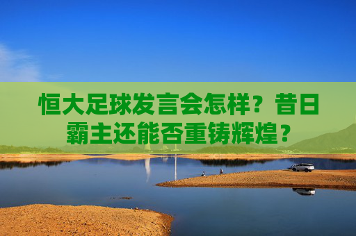 恒大足球发言会怎样?昔日霸主还能否重铸辉煌?