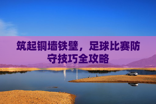 筑起铜墙铁壁,足球比赛防守技巧全攻略
