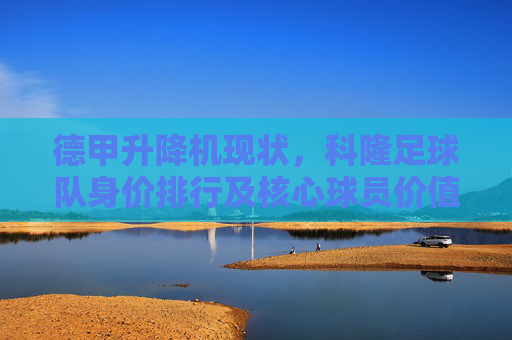 德甲升降机现状,科隆足球队身价排行及核心球员价值分析