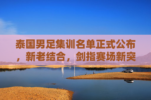泰国男足集训名单正式公布,新老结合,剑指赛场新突破